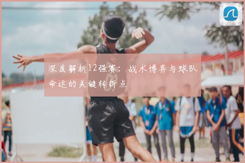 深度解析12强赛：战术博弈与球队命运的关键转折点