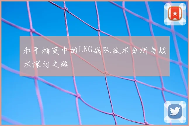 和平精英中的LNG战队技术分析与战术探讨之路