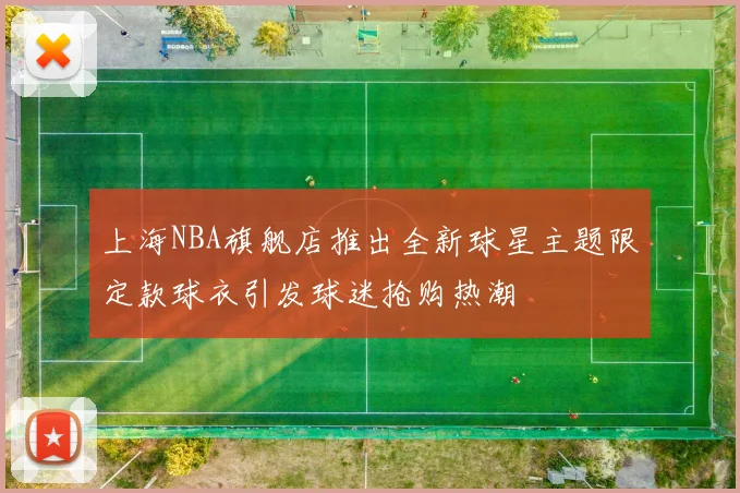 上海NBA旗舰店推出全新球星主题限定款球衣引发球迷抢购热潮