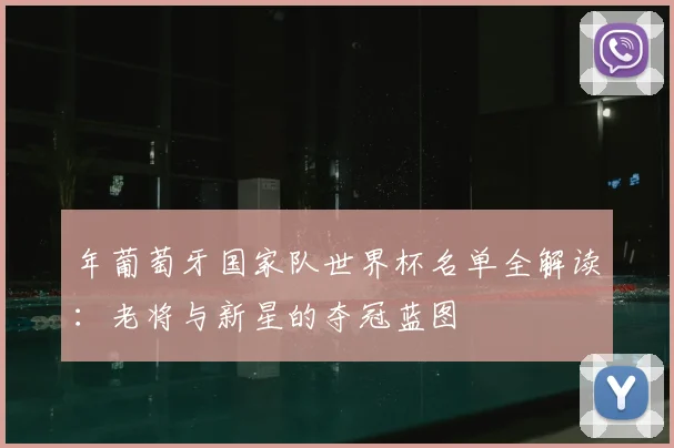 年葡萄牙国家队世界杯名单全解读：老将与新星的夺冠蓝图