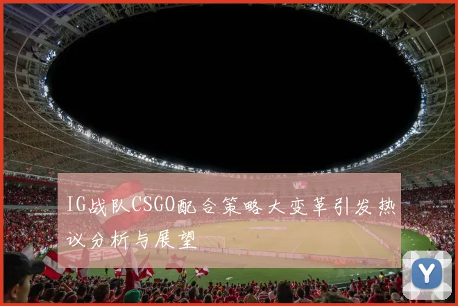 IG战队CSGO配合策略大变革引发热议分析与展望