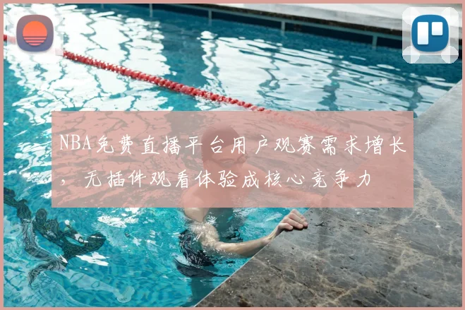 NBA免费直播平台用户观赛需求增长，无插件观看体验成核心竞争力