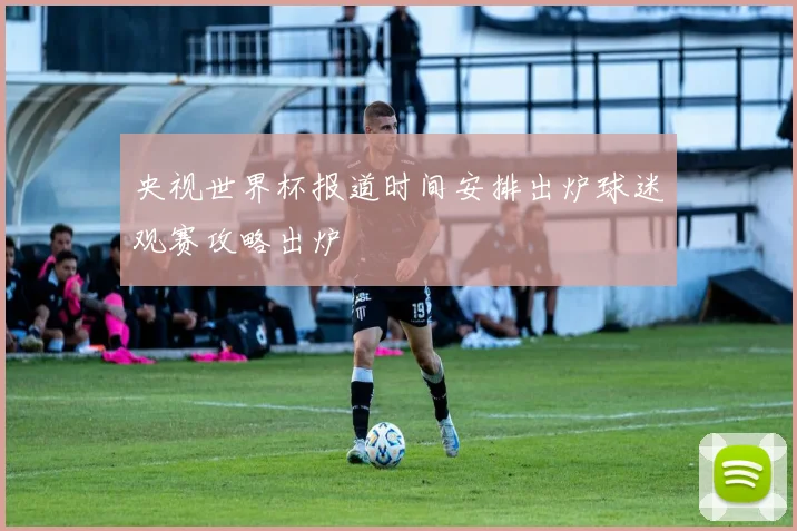 央视世界杯报道时间安排出炉球迷观赛攻略出炉