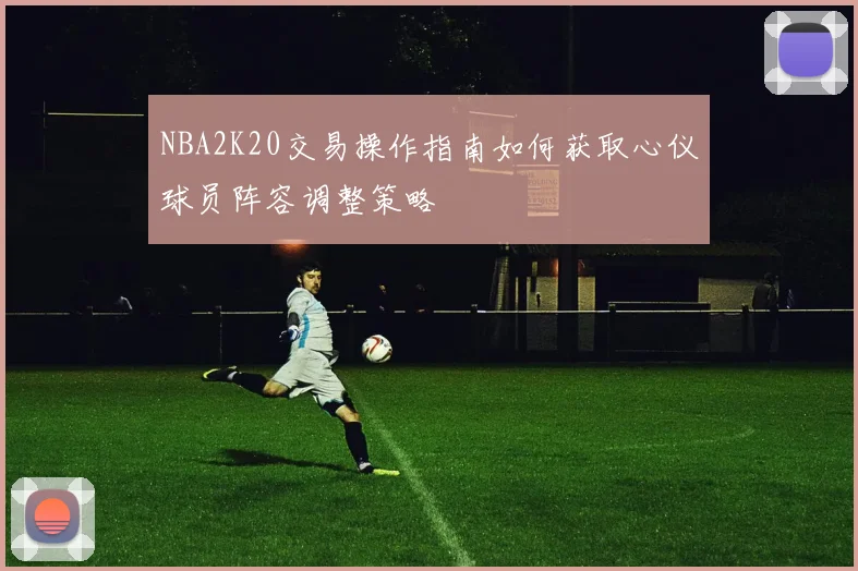 NBA2K20交易操作指南如何获取心仪球员阵容调整策略
