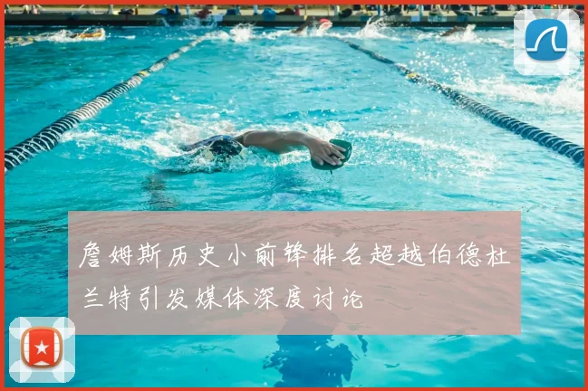 詹姆斯历史小前锋排名超越伯德杜兰特引发媒体深度讨论