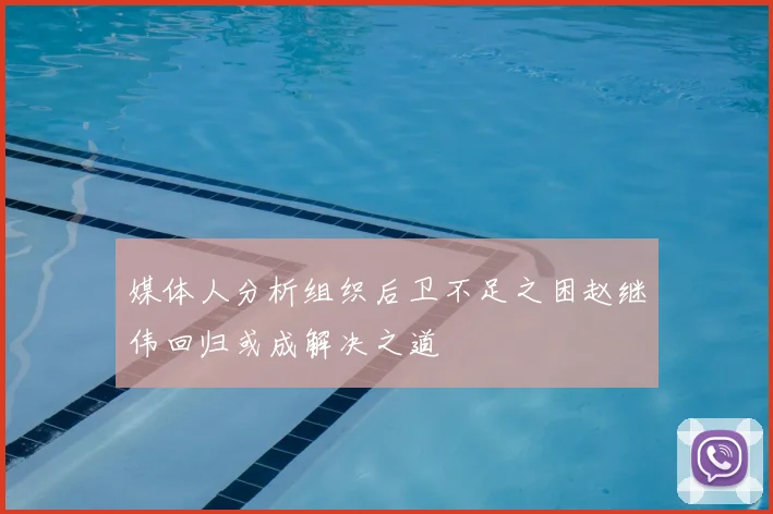 媒体人分析组织后卫不足之困赵继伟回归或成解决之道