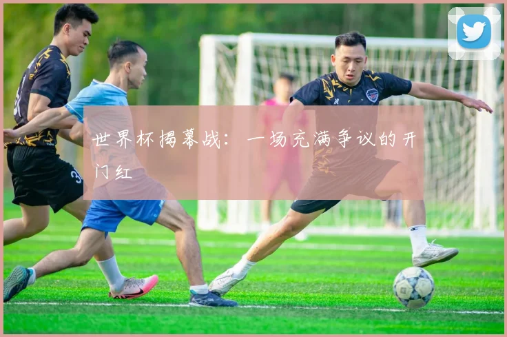 世界杯揭幕战：一场充满争议的开门红