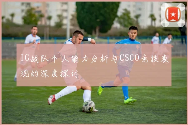 IG战队个人能力分析与CSGO竞技表现的深度探讨