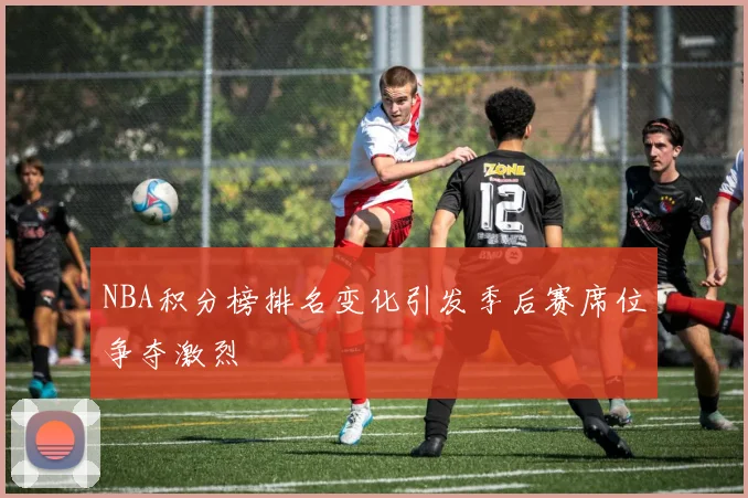 NBA积分榜排名变化引发季后赛席位争夺激烈