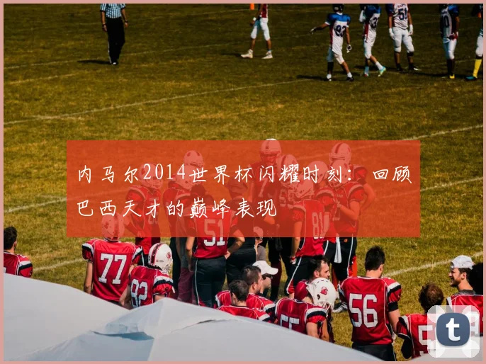 内马尔2014世界杯闪耀时刻：回顾巴西天才的巅峰表现