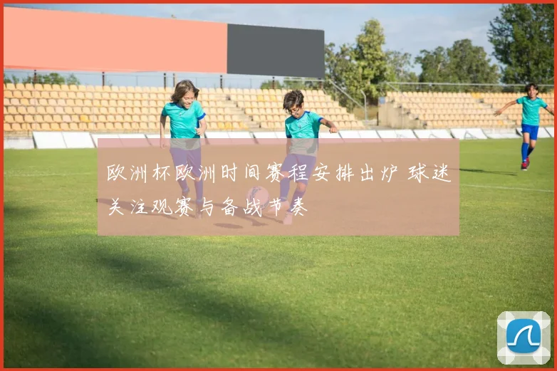 欧洲杯欧洲时间赛程安排出炉 球迷关注观赛与备战节奏