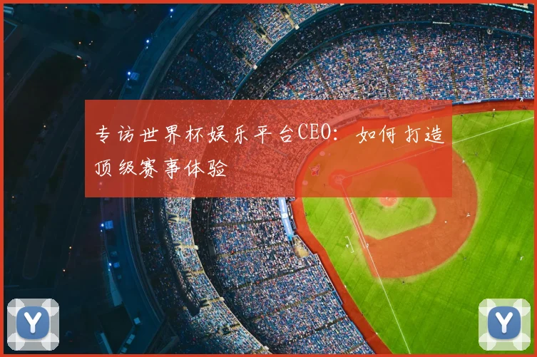 专访世界杯娱乐平台CEO：如何打造顶级赛事体验