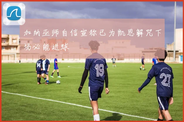 加纳巫师自信宣称已为凯恩解咒下场必能进球