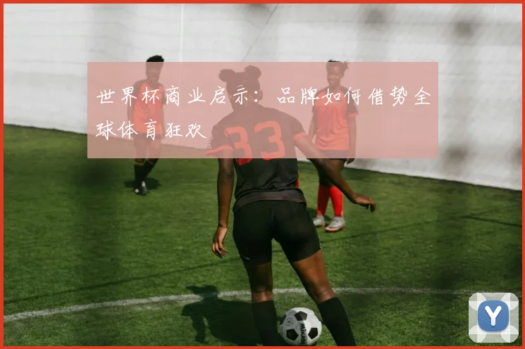 世界杯商业启示：品牌如何借势全球体育狂欢
