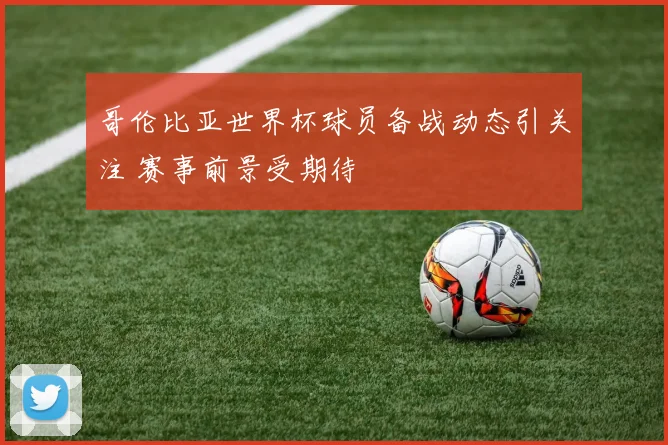 哥伦比亚世界杯球员备战动态引关注 赛事前景受期待