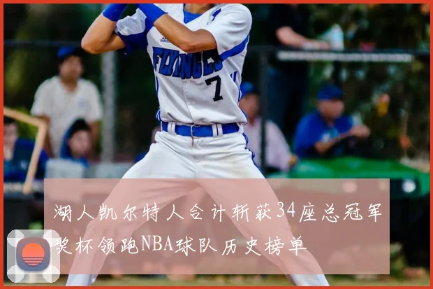 湖人凯尔特人合计斩获34座总冠军奖杯领跑NBA球队历史榜单