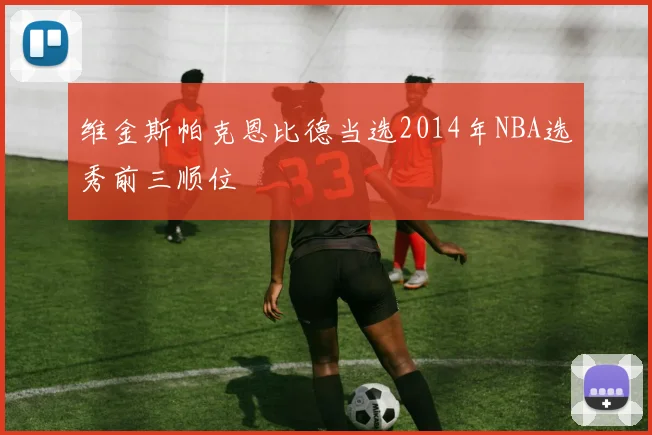 维金斯帕克恩比德当选2014年NBA选秀前三顺位