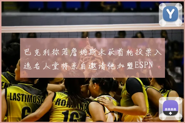 巴克利称若詹姆斯未获首轮投票入选名人堂将亲自邀请他加盟ESPN