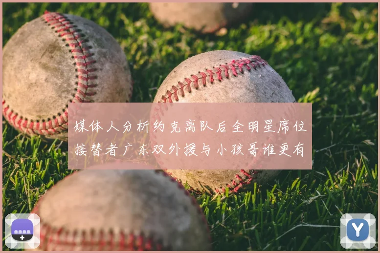 媒体人分析约克离队后全明星席位接替者广东双外援与小孩哥谁更有希望