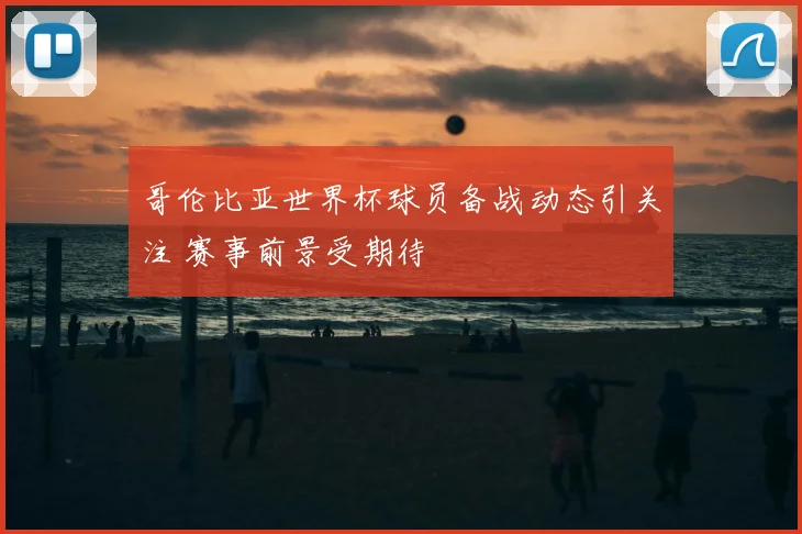 哥伦比亚世界杯球员备战动态引关注 赛事前景受期待