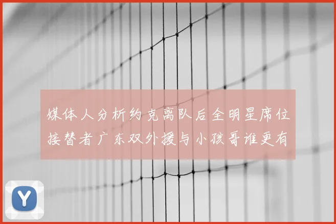 媒体人分析约克离队后全明星席位接替者广东双外援与小孩哥谁更有希望