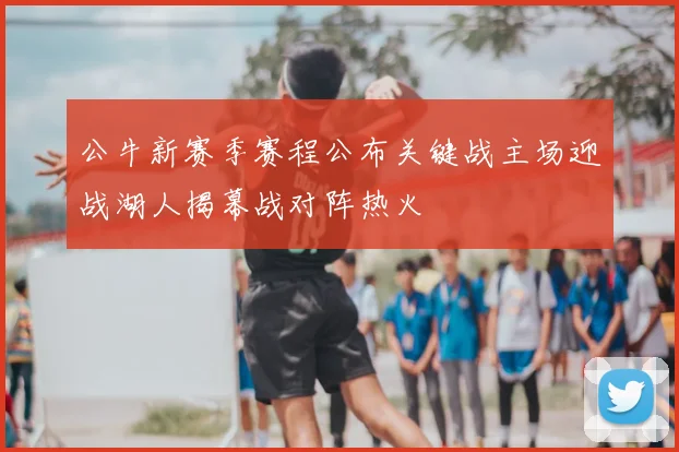 公牛新赛季赛程公布关键战主场迎战湖人揭幕战对阵热火