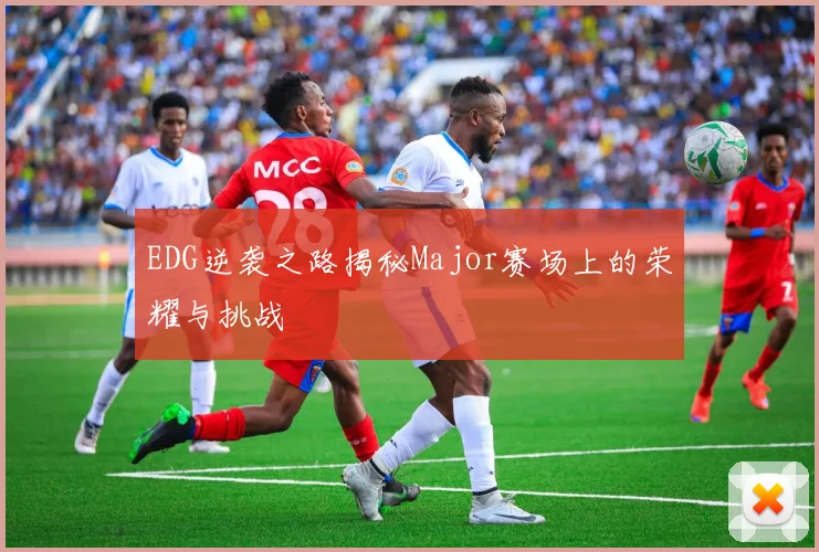 EDG逆袭之路揭秘Major赛场上的荣耀与挑战