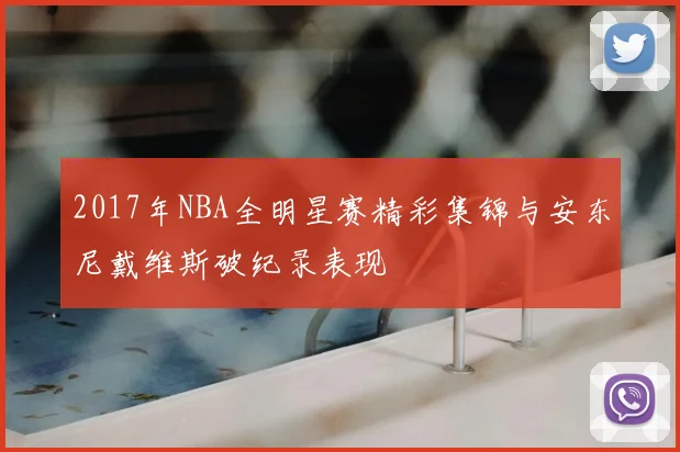 2017年NBA全明星赛精彩集锦与安东尼戴维斯破纪录表现