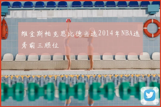 维金斯帕克恩比德当选2014年NBA选秀前三顺位