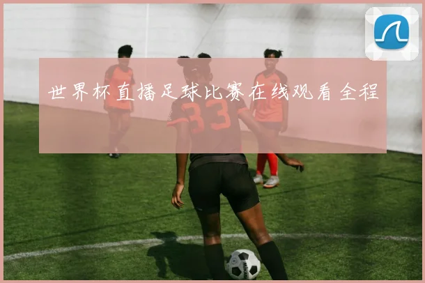 世界杯直播足球比赛在线观看全程