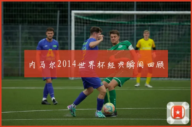 内马尔2014世界杯经典瞬间回顾