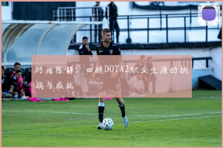 对话陈静：回顾DOTA2职业生涯的挑战与成就