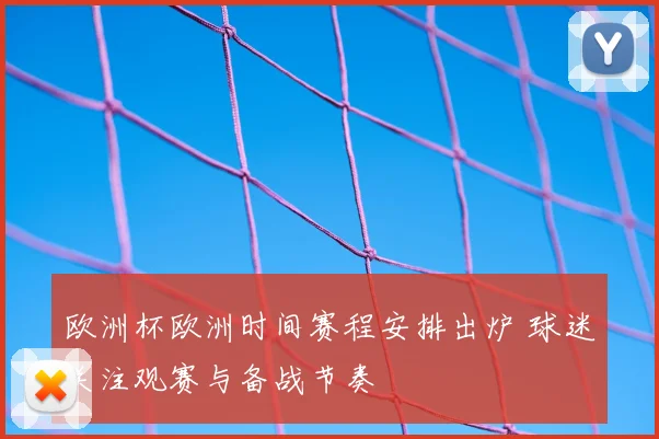 欧洲杯欧洲时间赛程安排出炉 球迷关注观赛与备战节奏