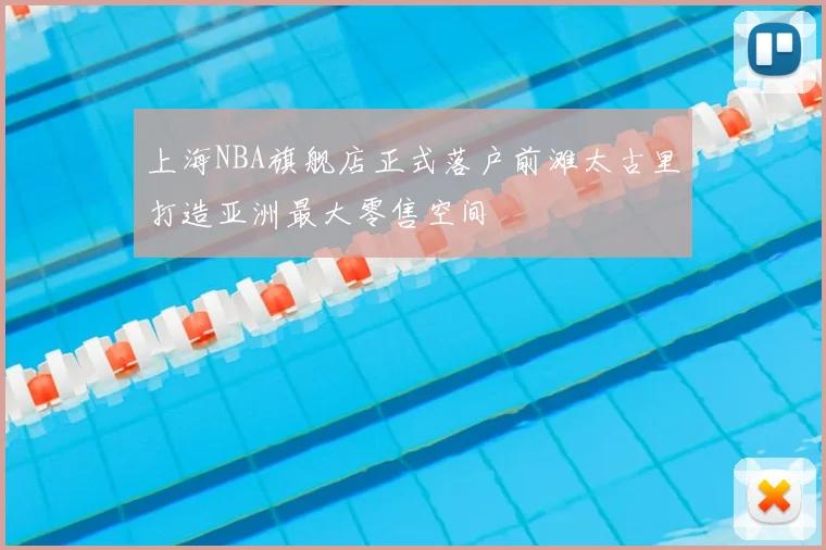上海NBA旗舰店正式落户前滩太古里打造亚洲最大零售空间