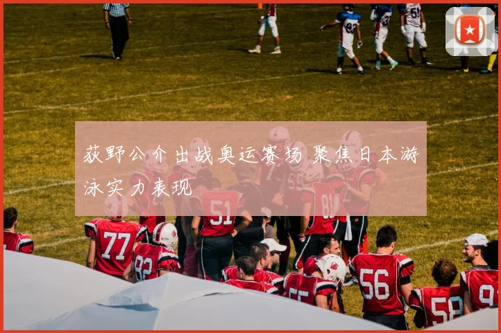 荻野公介出战奥运赛场 聚焦日本游泳实力表现