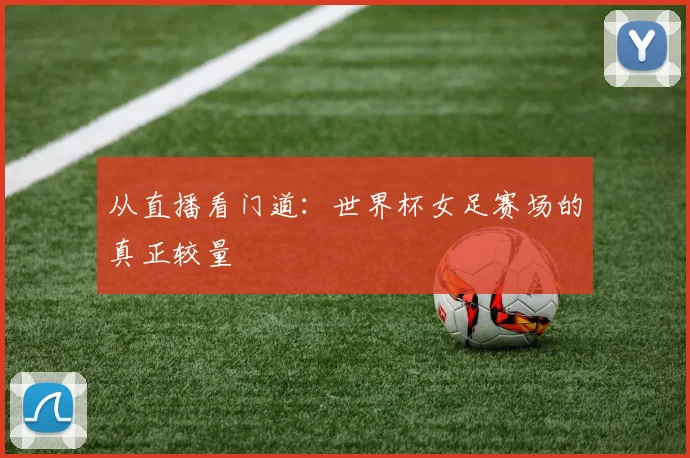 从直播看门道：世界杯女足赛场的真正较量