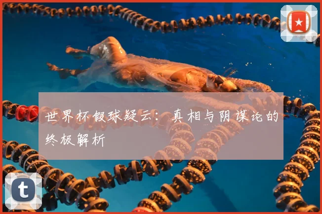 世界杯假球疑云：真相与阴谋论的终极解析