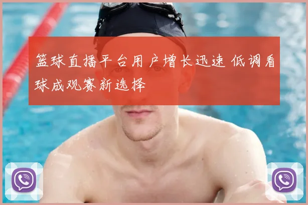 篮球直播平台用户增长迅速 低调看球成观赛新选择
