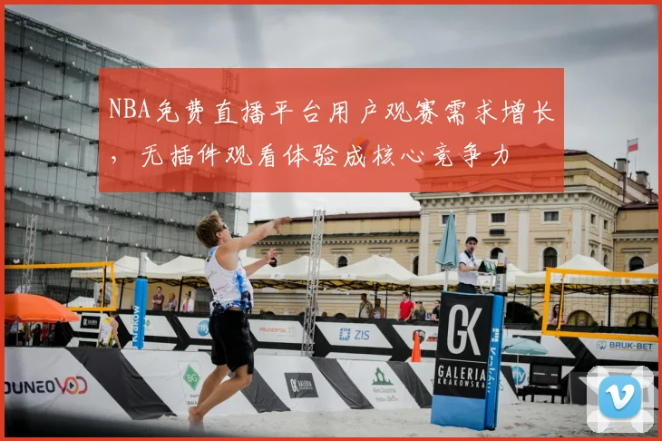NBA免费直播平台用户观赛需求增长,无插件观看体验成核心竞争力