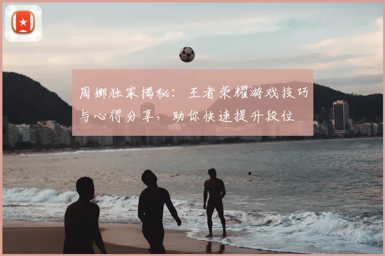 周娜独家揭秘：王者荣耀游戏技巧与心得分享，助你快速提升段位