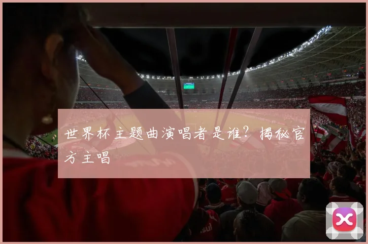 世界杯主题曲演唱者是谁？揭秘官方主唱
