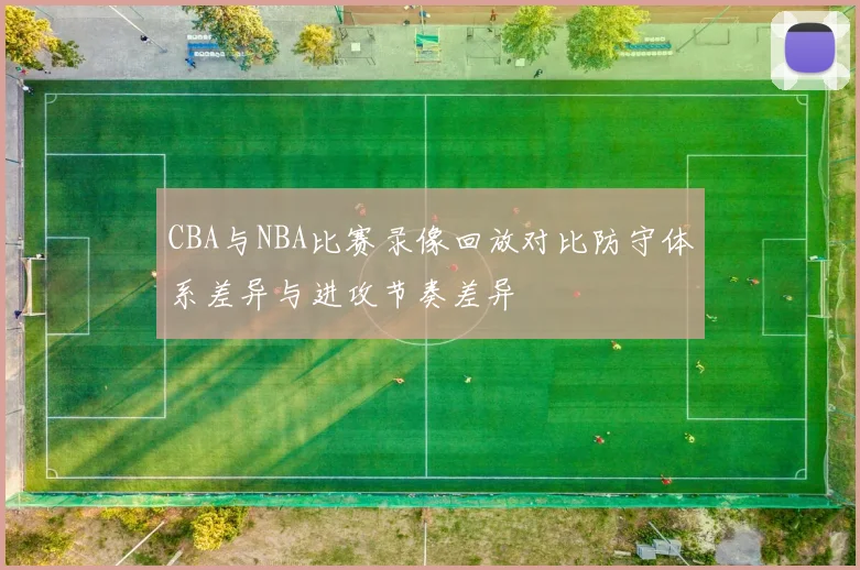 CBA与NBA比赛录像回放对比防守体系差异与进攻节奏差异