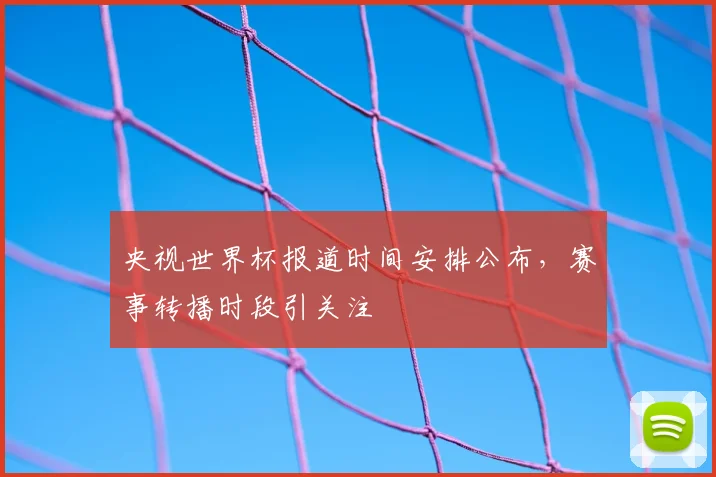 央视世界杯报道时间安排公布，赛事转播时段引关注