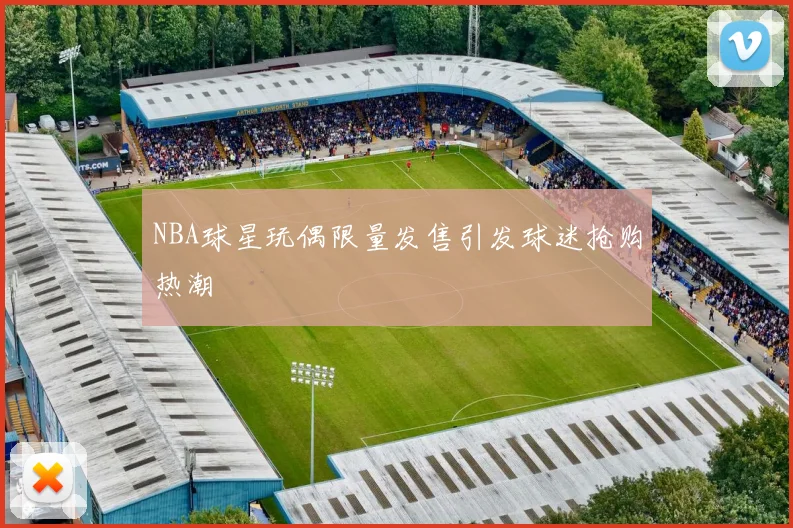 NBA球星玩偶限量发售引发球迷抢购热潮