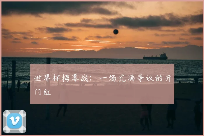 世界杯揭幕战：一场充满争议的开门红