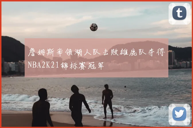 詹姆斯率领湖人队击败雄鹿队夺得NBA2K21锦标赛冠军