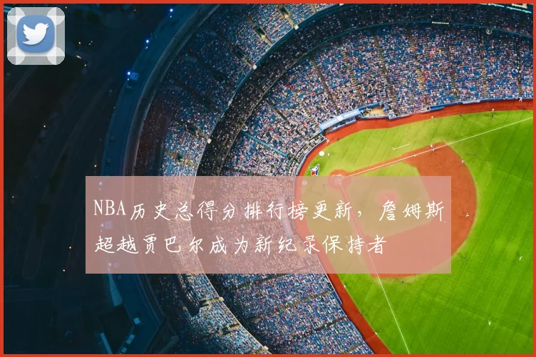 NBA历史总得分排行榜更新，詹姆斯超越贾巴尔成为新纪录保持者