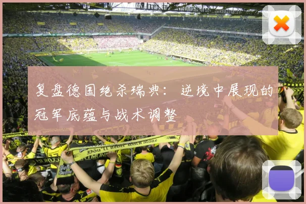 复盘德国绝杀瑞典：逆境中展现的冠军底蕴与战术调整