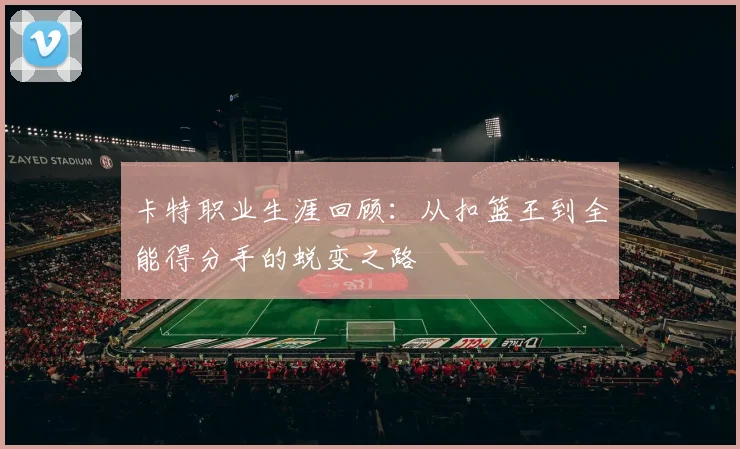 卡特职业生涯回顾:从扣篮王到全能得分手的蜕变之路