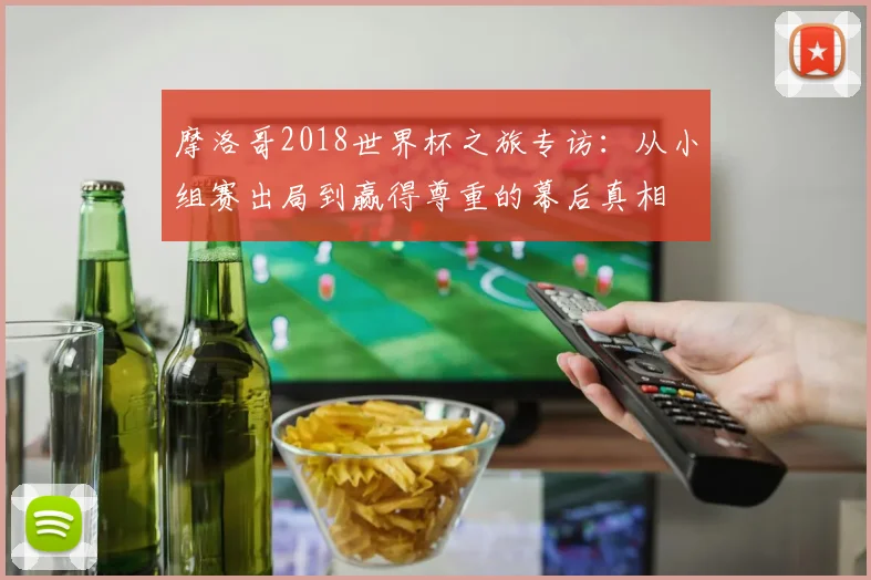 摩洛哥2018世界杯之旅专访：从小组赛出局到赢得尊重的幕后真相